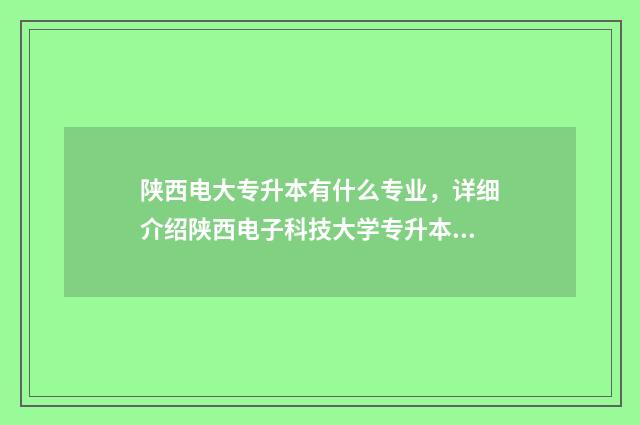 陕西电大专升本有什么专业，详细介绍陕西电子科技大学专升本专业方向 陕西广播电视大学专升本