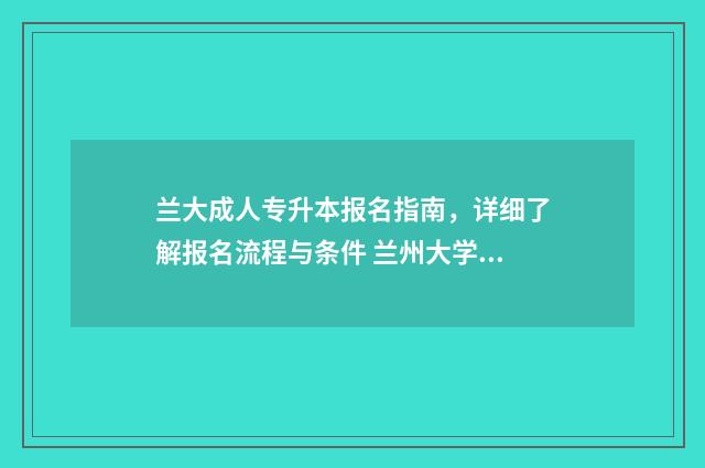 兰大成人专升本报名指南,详细了解报名流程与条件 兰州大学成人大专有啥专业