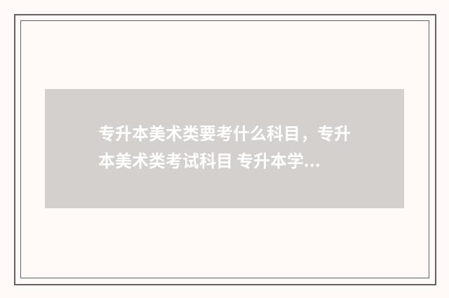 专升本美术类要考什么科目,专升本美术类考试科目 专升本学美术要多少钱