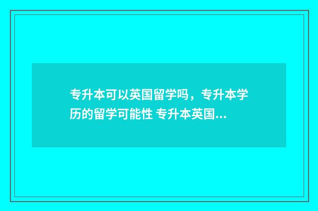 专升本可以英国留学吗，专升本学历的留学可能性 专升本英国留学需要几年
