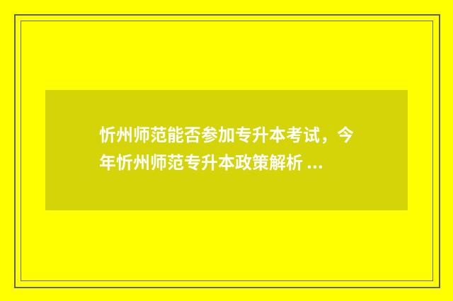 忻州师范能否参加专升本考试,今年忻州师范专升本政策解析 忻州师范学院免费师范
