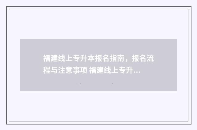 福建线上专升本报名指南,报名流程与注意事项 福建线上专升本报名时间