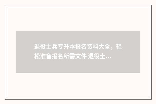 退役士兵专升本报名资料大全,轻松准备报名所需文件 退役士兵专升本考试资料