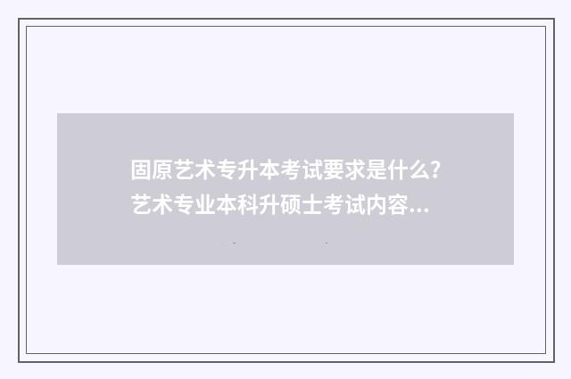 固原艺术专升本考试要求是什么?艺术专业本科升硕士考试内容分析 固原师范专升本学费