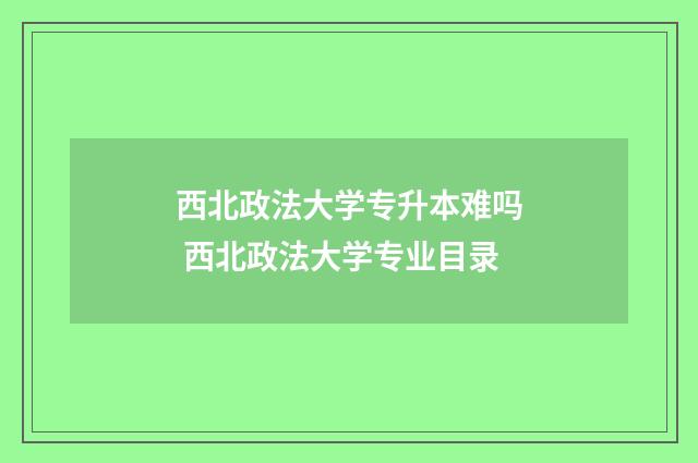 西北政法大学专升本难吗 西北政法大学专业目录
