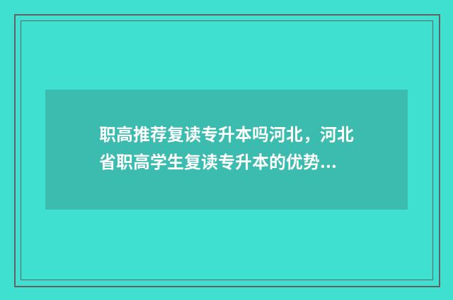 职高推荐复读专升本吗河北，河北省职高学生复读专升本的优势分析 职高复读可以去普高吗