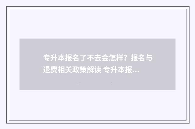 专升本报名了不去会怎样？报名与退费相关政策解读 专升本报名了不缴费是不是就自动取消了