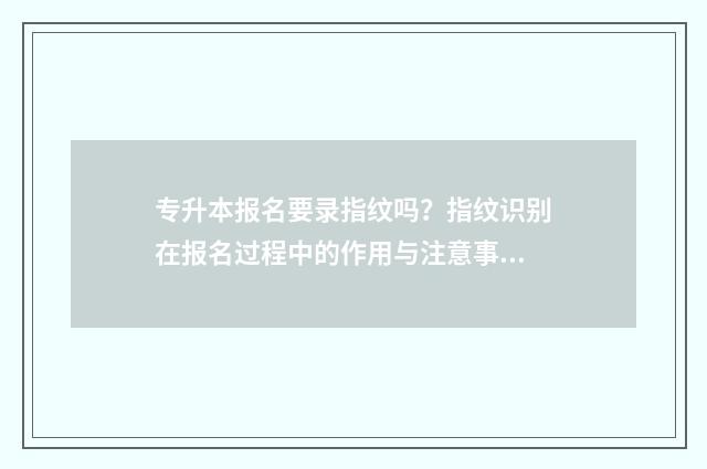 专升本报名要录指纹吗?指纹识别在报名过程中的作用与注意事项 专升本报名录取工作总结