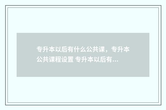 专升本以后有什么公共课，专升本公共课程设置 专升本以后有什么专业