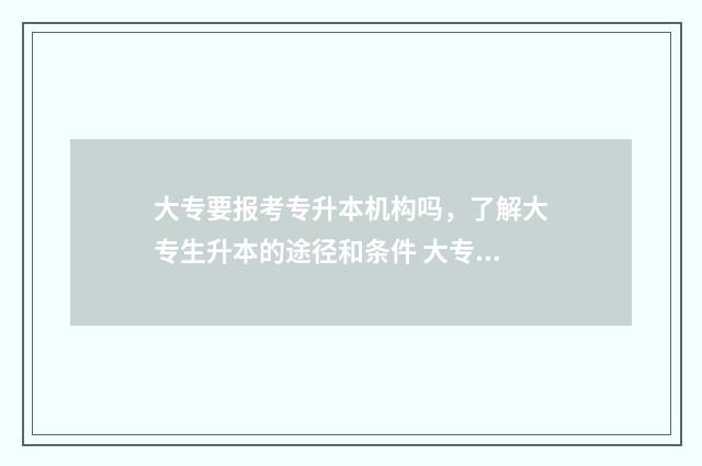 大专要报考专升本机构吗，了解大专生升本的途径和条件 大专生要专升本吗