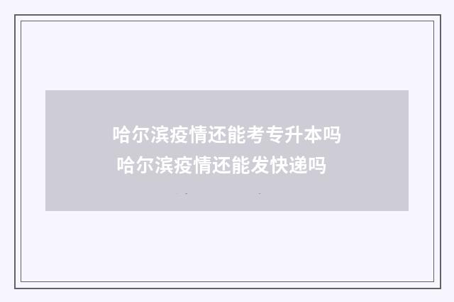 哈尔滨疫情还能考专升本吗 哈尔滨疫情还能发快递吗
