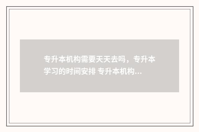 专升本机构需要天天去吗，专升本学习的时间安排 专升本机构需要办学许可证