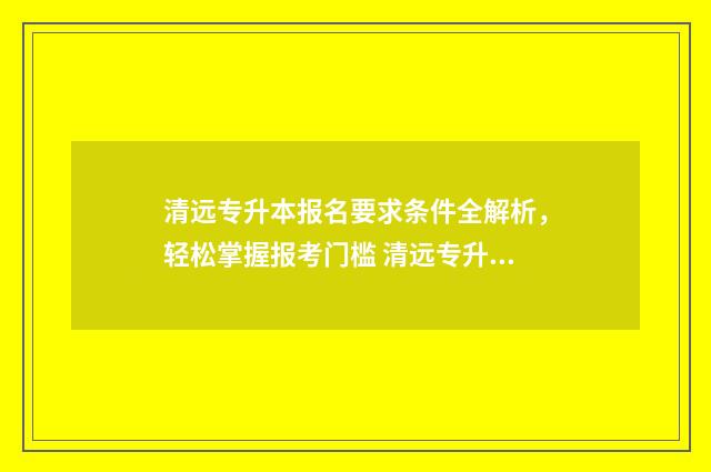 清远专升本报名要求条件全解析,轻松掌握报考门槛 清远专升本培训机构