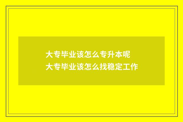 大专毕业该怎么专升本呢 大专毕业该怎么找稳定工作