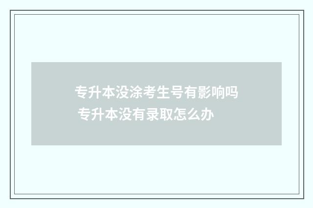 专升本没涂考生号有影响吗 专升本没有录取怎么办