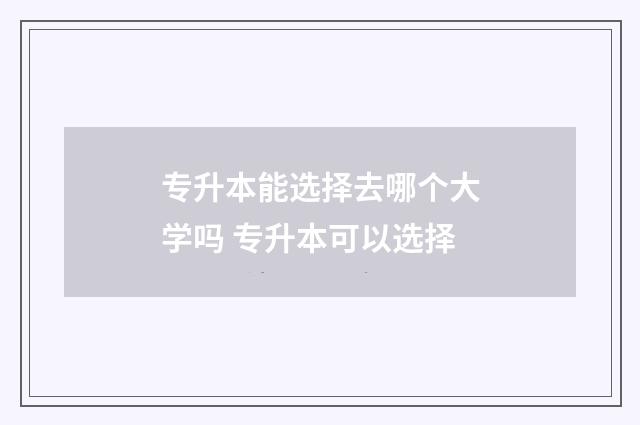 专升本能选择去哪个大学吗 专升本可以选择