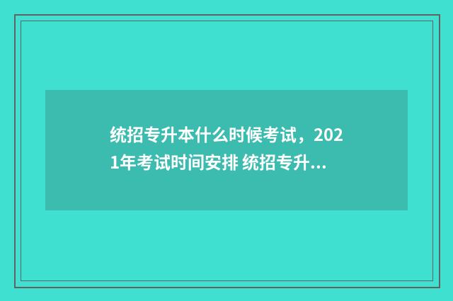 统招专升本什么时候考试,2021年考试时间安排 统招专升本什么学校都可以吗