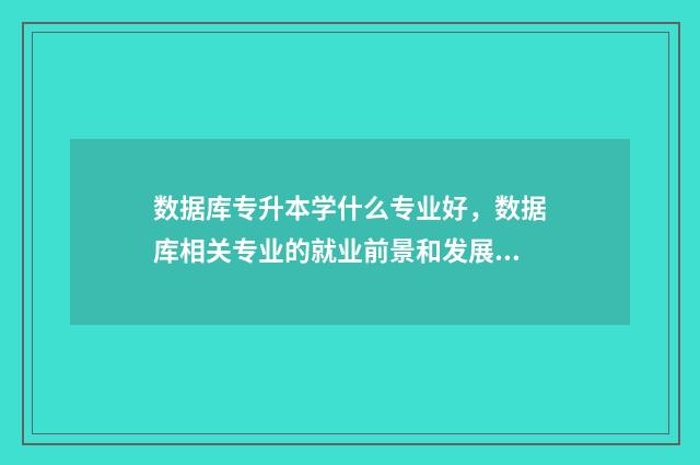 数据库专升本学什么专业好，数据库相关专业的就业前景和发展趋势 专升本数据库原理及应用