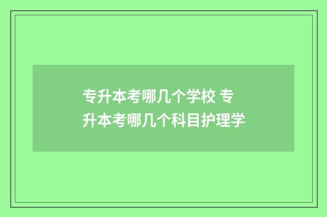 专升本考哪几个学校 专升本考哪几个科目护理学