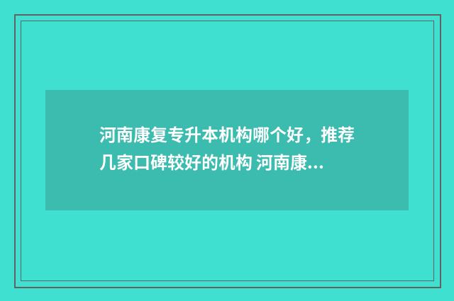 河南康复专升本机构哪个好,推荐几家口碑较好的机构 河南康复专升本报考人数