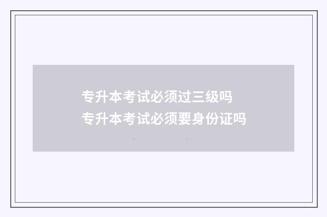 专升本考试必须过三级吗 专升本考试必须要身份证吗