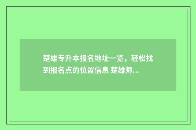 楚雄专升本报名地址一览，轻松找到报名点的位置信息 楚雄师院专升本