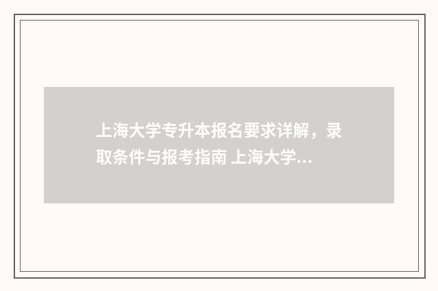 上海大学专升本报名要求详解,录取条件与报考指南 上海大学专升本专业
