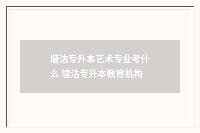 塘沽专升本艺术专业考什么 塘沽专升本教育机构