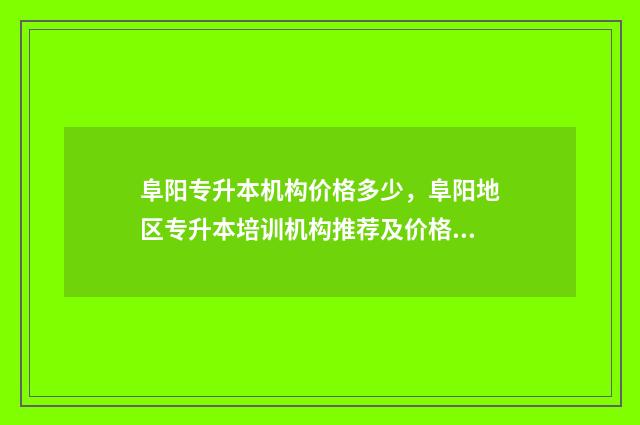 阜阳专升本机构价格多少,阜阳地区专升本培训机构推荐及价格分析 阜阳成考专升本在哪报名