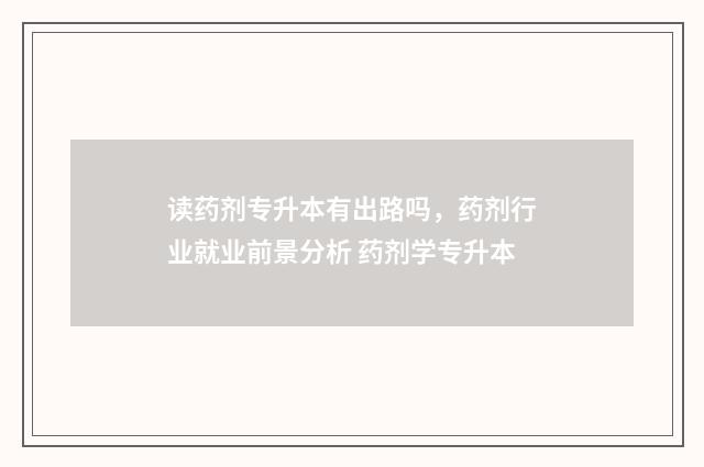 读药剂专升本有出路吗，药剂行业就业前景分析 药剂学专升本