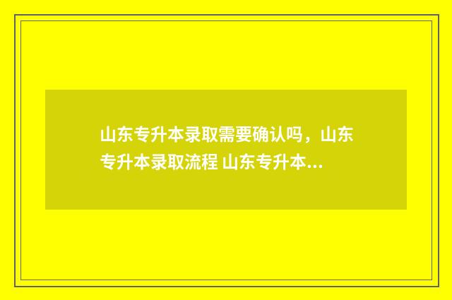山东专升本录取需要确认吗，山东专升本录取流程 山东专升本录取怎么查询