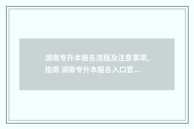 湖南专升本报名流程及注意事项,指南 湖南专升本报名入口官网2024