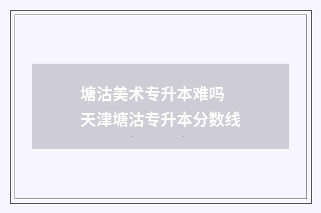 塘沽美术专升本难吗 天津塘沽专升本分数线