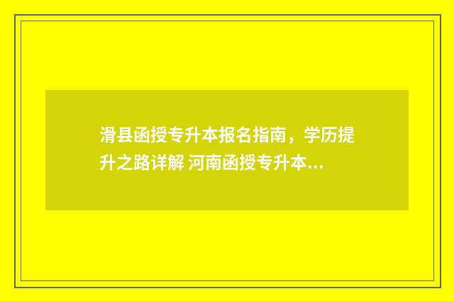滑县函授专升本报名指南,学历提升之路详解 河南函授专升本考试时间