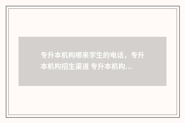 专升本机构哪来学生的电话,专升本机构招生渠道 专升本机构怎么样