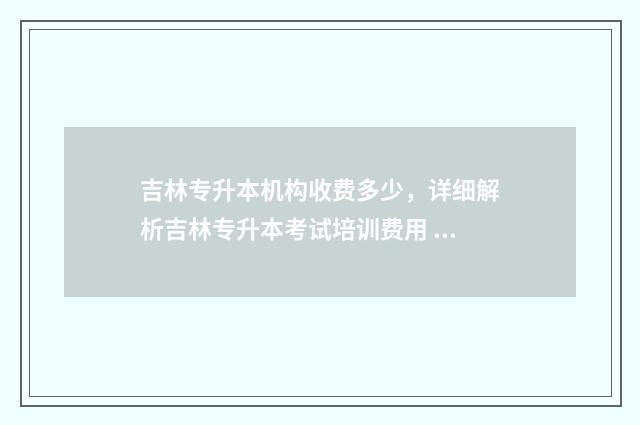 吉林专升本机构收费多少,详细解析吉林专升本考试培训费用 吉林专升本机构录取率