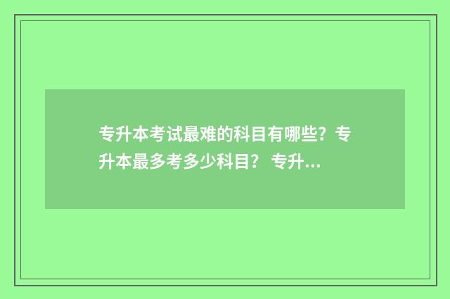 专升本考试最难的科目有哪些？专升本最多考多少科目？ 专升本考试难度与高考相比
