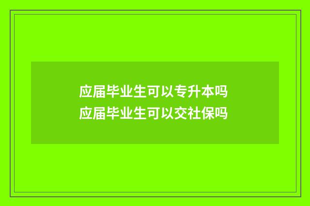 应届毕业生可以专升本吗 应届毕业生可以交社保吗