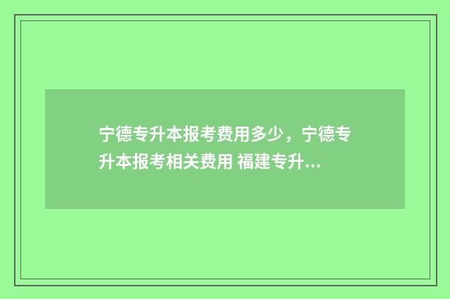 宁德专升本报考费用多少，宁德专升本报考相关费用 福建专升本宁德师范