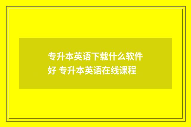 专升本英语下载什么软件好 专升本英语在线课程