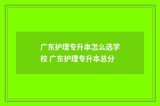 广东护理专升本怎么选学校 广东护理专升本总分