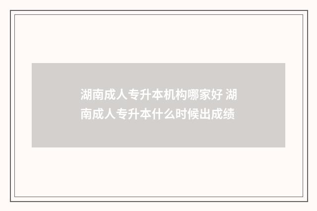 湖南成人专升本机构哪家好 湖南成人专升本什么时候出成绩