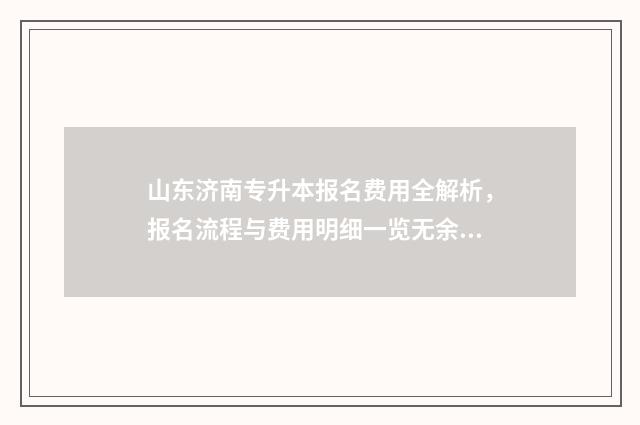 山东济南专升本报名费用全解析,报名流程与费用明细一览无余 山东济南专升本机构