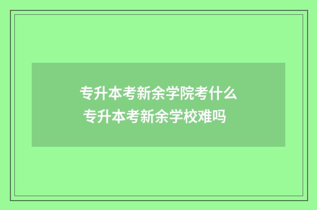 专升本考新余学院考什么 专升本考新余学校难吗