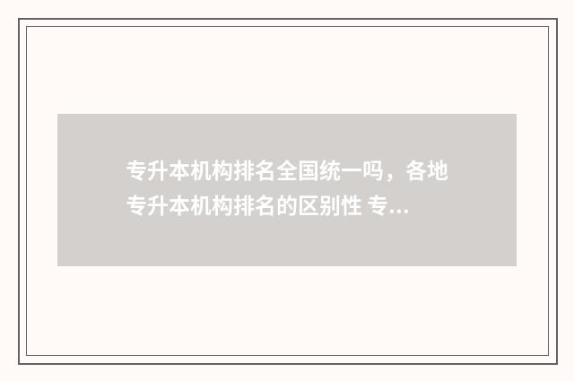 专升本机构排名全国统一吗,各地专升本机构排名的区别性 专升本机构排名河北