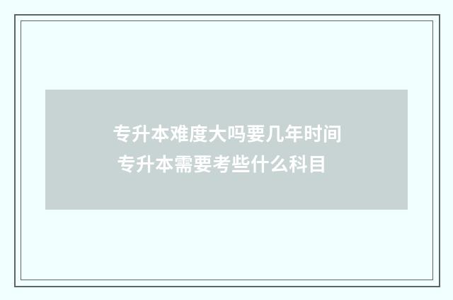 专升本难度大吗要几年时间 专升本需要考些什么科目