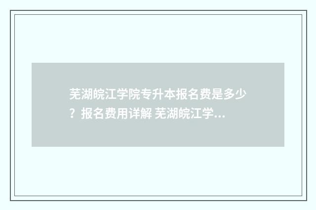 芜湖皖江学院专升本报名费是多少？报名费用详解 芜湖皖江学院专业有哪些