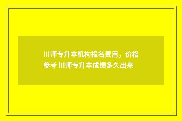 川师专升本机构报名费用,价格参考 川师专升本成绩多久出来
