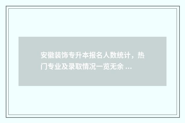 安徽装饰专升本报名人数统计,热门专业及录取情况一览无余 安徽专升本学校及专业目录