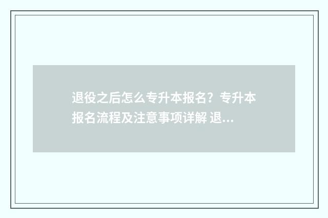 退役之后怎么专升本报名?专升本报名流程及注意事项详解 退役回来可以转专业吗
